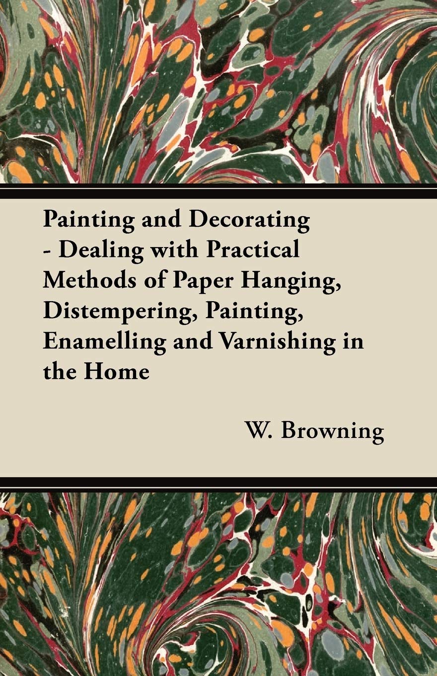 Painting and Decorating - Dealing with Practical Methods of Paper Hanging, Distempering, Painting, Enamelling and Varnishing in the Home Home & Household