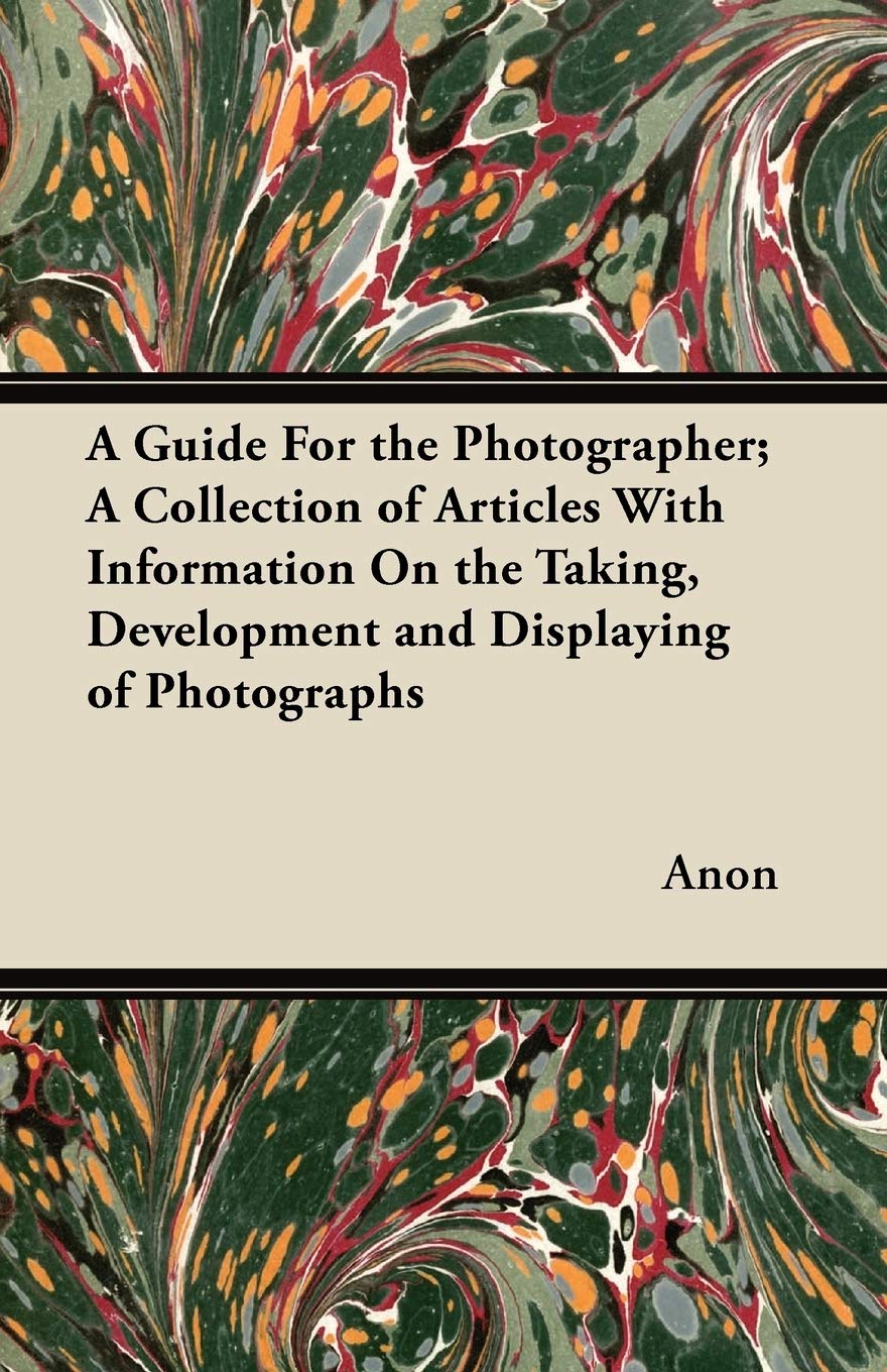 A Guide For the Photographer; A Collection of Articles With Information On the Taking, Development and Displaying of Photographs Photography