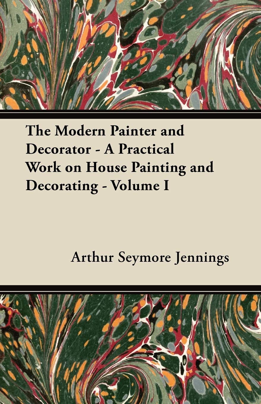 The Modern Painter and Decorator - A Practical Work on House Painting and Decorating - Volume I Home & Household