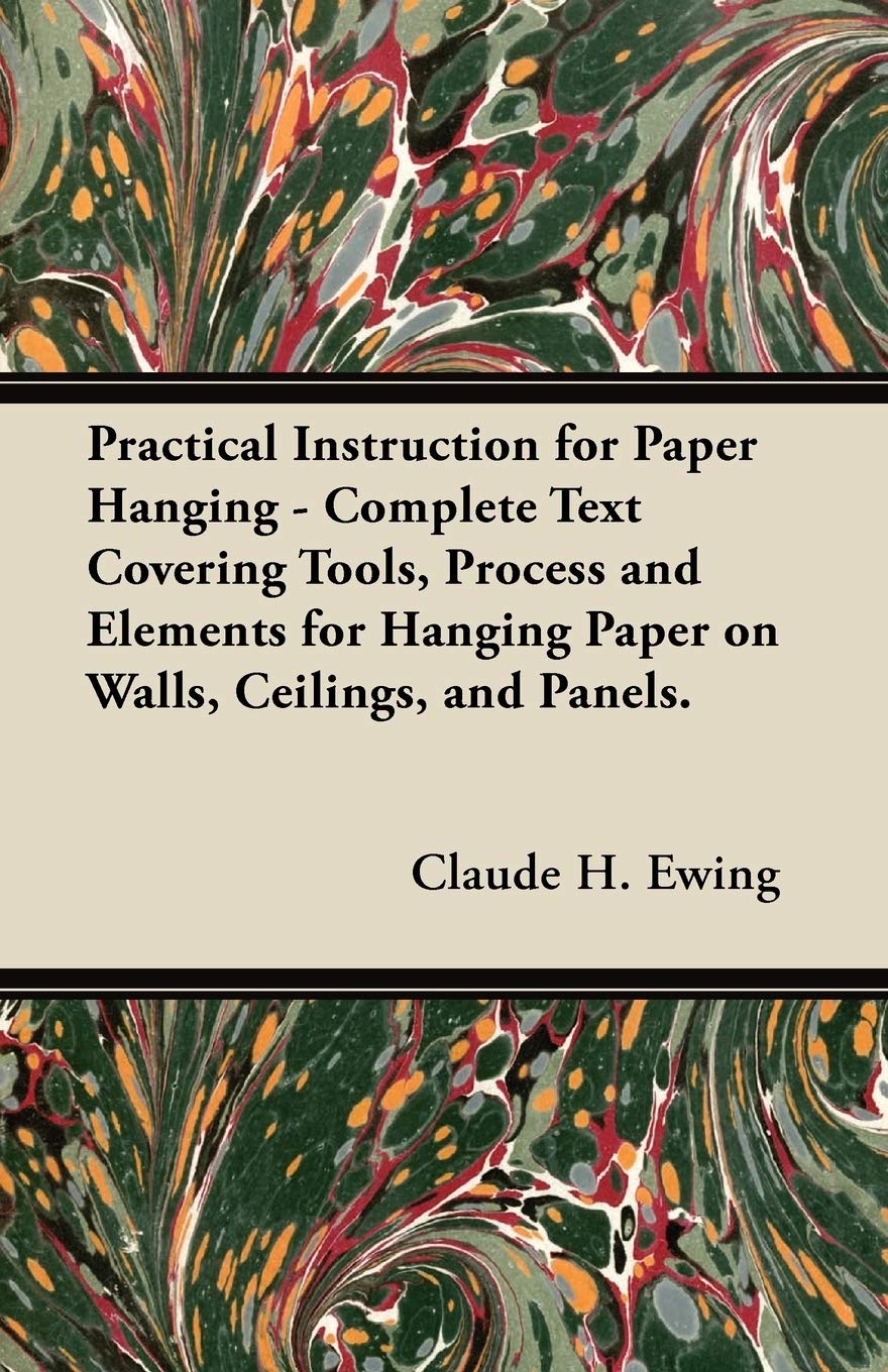 Practical Instruction for Paper Hanging - Complete Text Covering Tools, Process and Elements for Hanging Paper on Walls, Ceilings, and Panels. Home & Household