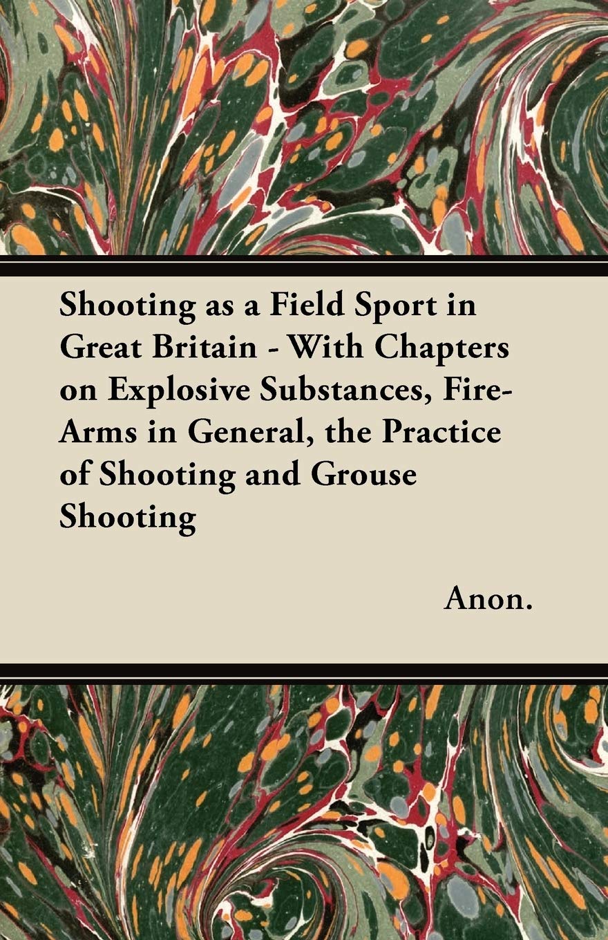Shooting as a Field Sport in Great Britain - With Chapters on Explosive Substances, Fire-Arms in General, the Practice of Shooting and Grouse Shooting Leisure & Fun