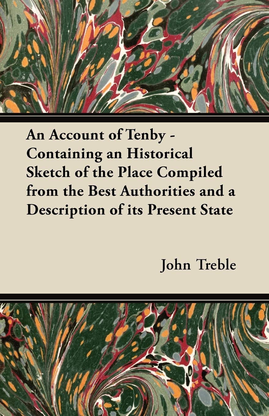 An Account of Tenby - Containing an Historical Sketch of the Place Compiled from the Best Authorities and a Description of Its Present State Politics & History