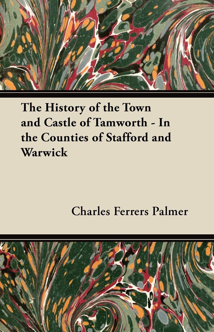 The History of the Town and Castle of Tamworth - In the Counties of Stafford and Warwick Politics & History