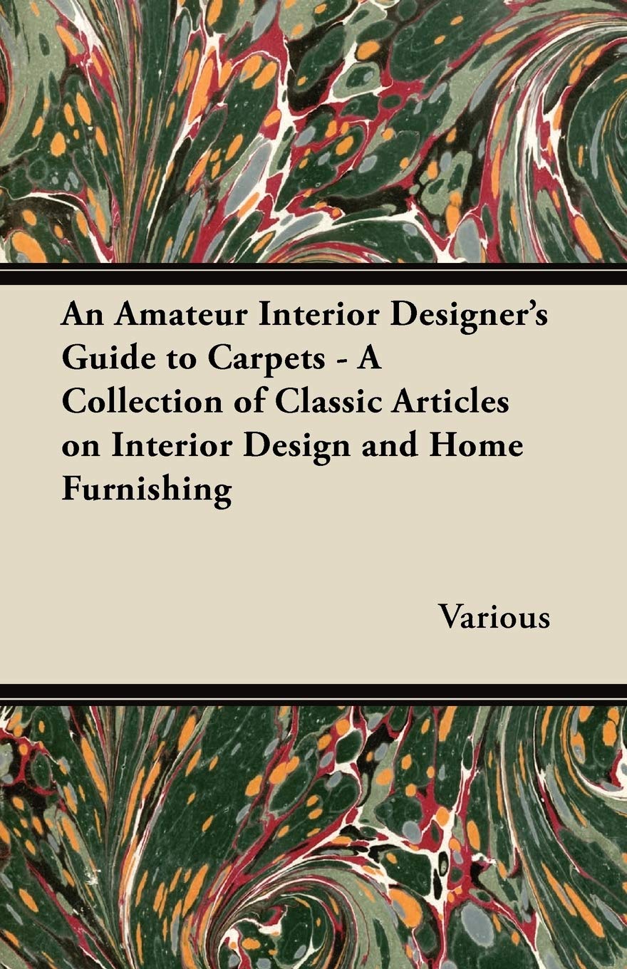 An Amateur Interior Designer's Guide to Carpets - A Collection of Classic Articles on Interior Design and Home Furnishing Home & Household