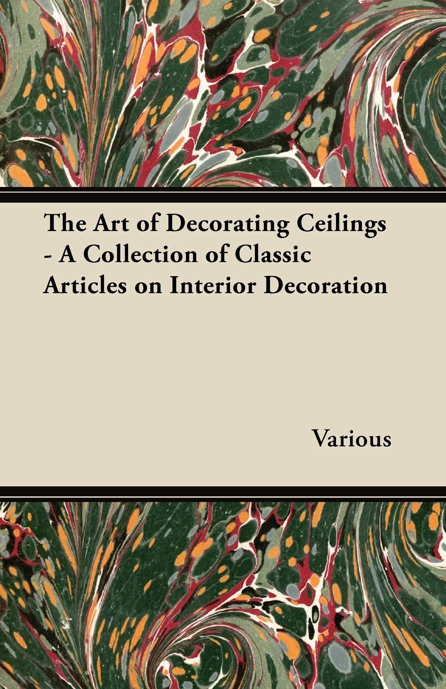 The Art of Decorating Ceilings - A Collection of Classic Articles on Interior Decoration Home & Household
