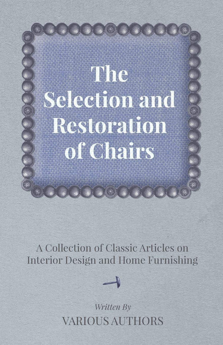 The Selection and Restoration of Chairs - A Collection of Classic Articles on Interior Design and Home Furnishing Hobbies & Crafts