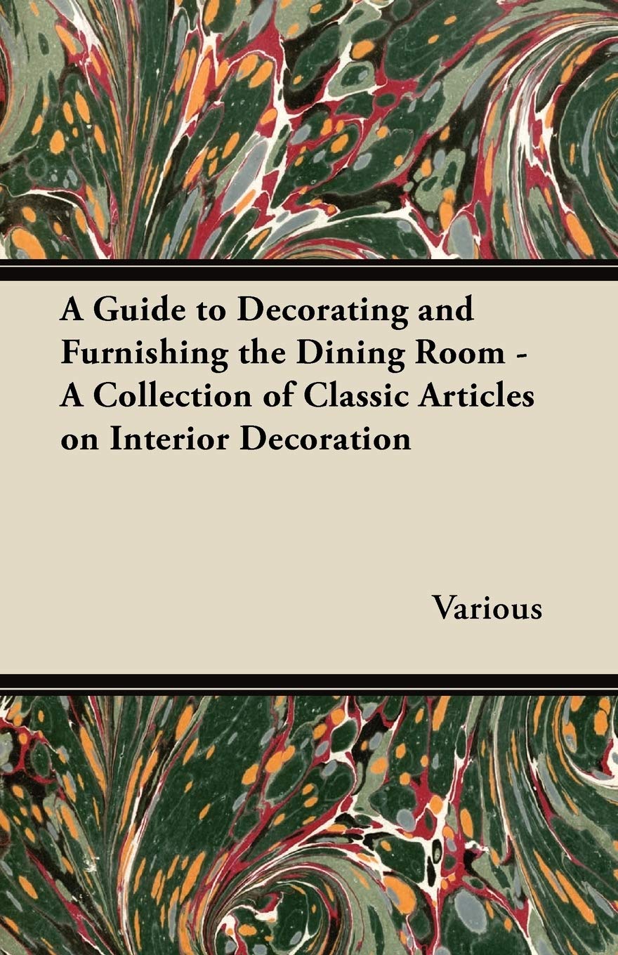 A Guide to Decorating and Furnishing the Dining Room - A Collection of Classic Articles on Interior Decoration Home & Household