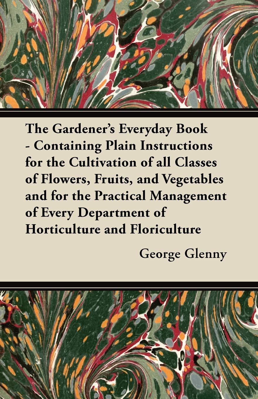 The Gardener's Everyday Book - Containing Plain Instructions for the Cultivation of All Classes of Flowers, Fruits, and Vegetables and for the ... Department of Horticulture and Floriculture Garden & Plants