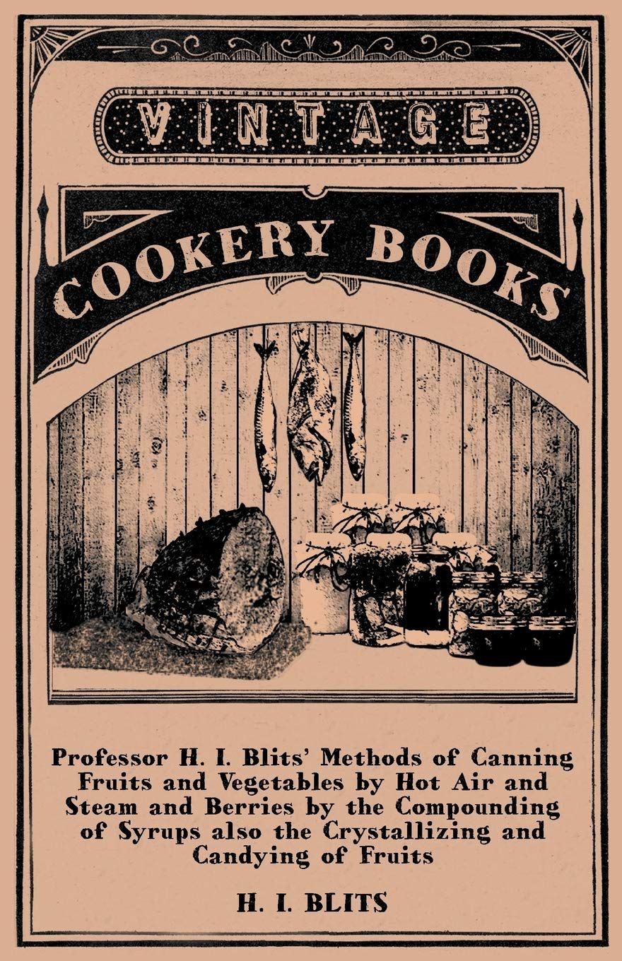 Professor H. I. Blits' Methods of Canning Fruits and Vegetables by Hot Air and Steam and Berries by the Compounding of Syrups also the Crystallizing and Candying of Fruits Leisure, Home & Garden