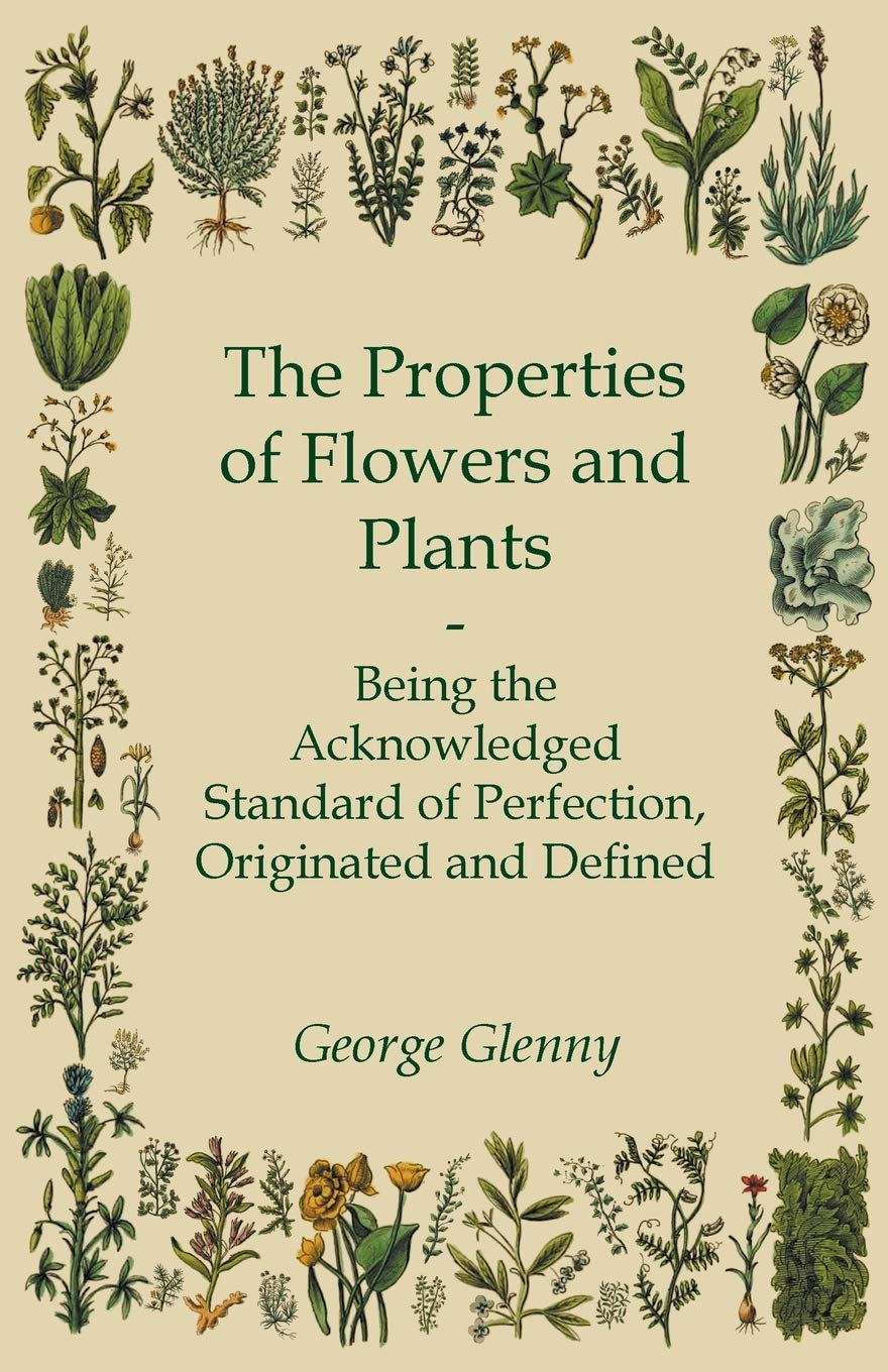 The Properties of Flowers and Plants - Being the Acknowledged Standard of Perfection, Originated and Defined Garden & Plants