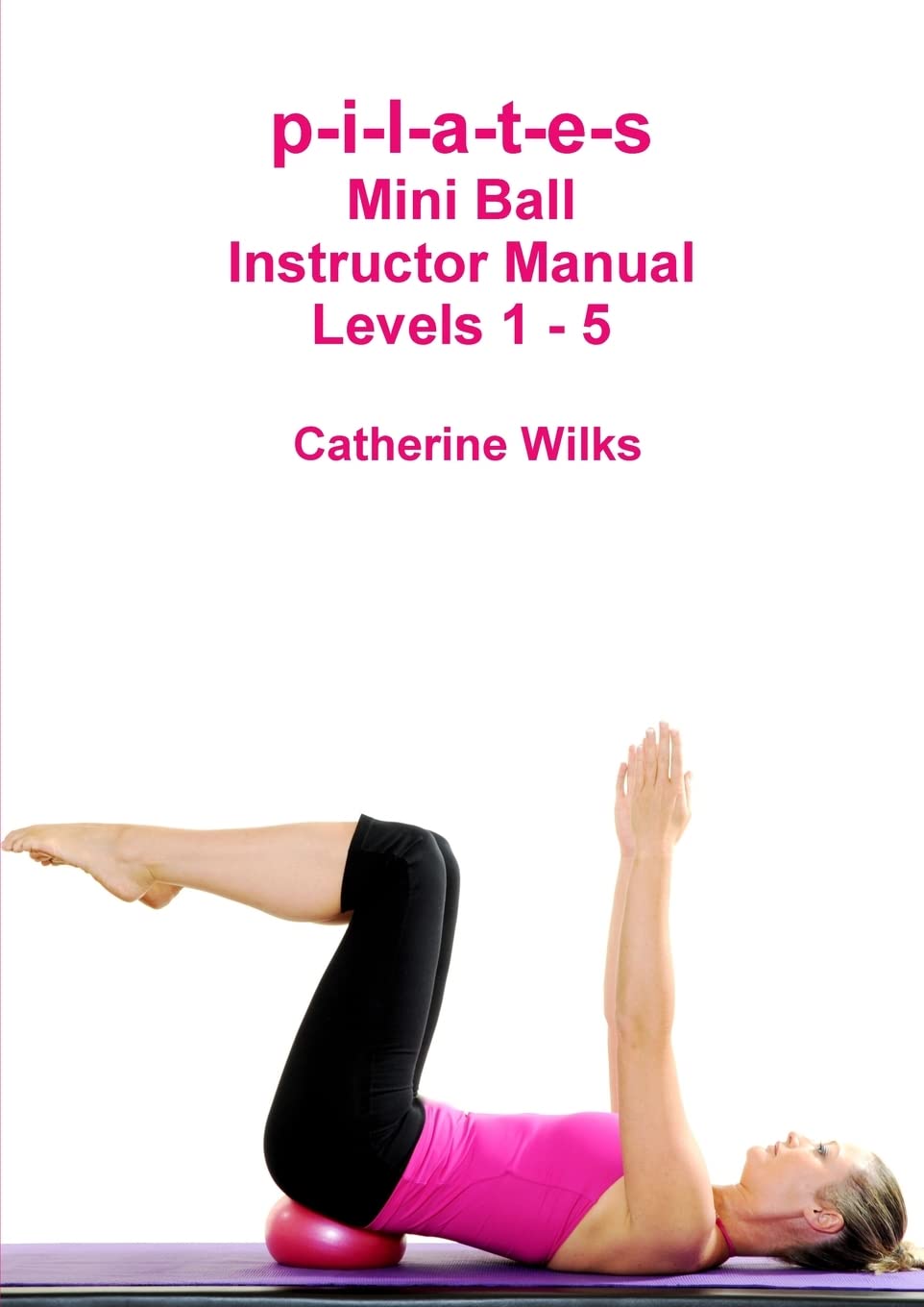 p-i-l-a-t-e-s Mini Ball Instructor Manual - Levels 1 - 5 Health, Nutrition & Fitness
