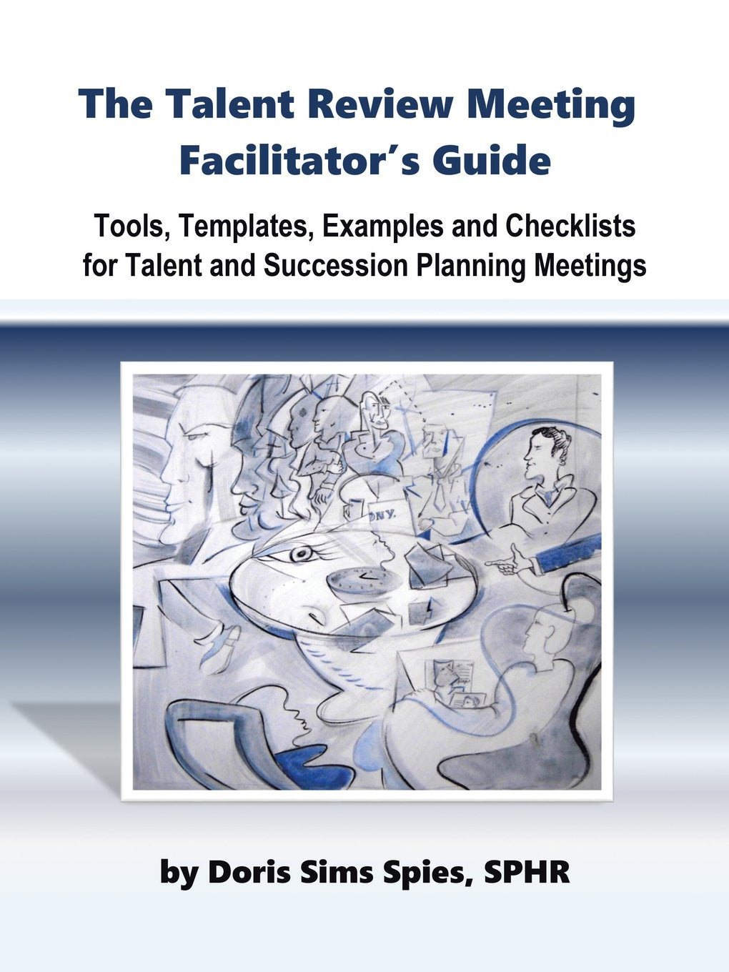 The Talent Review Meeting Facilitator's Guide: Tools, Templates, Examples and Checklists for Talent and Succession Planning Meetings book