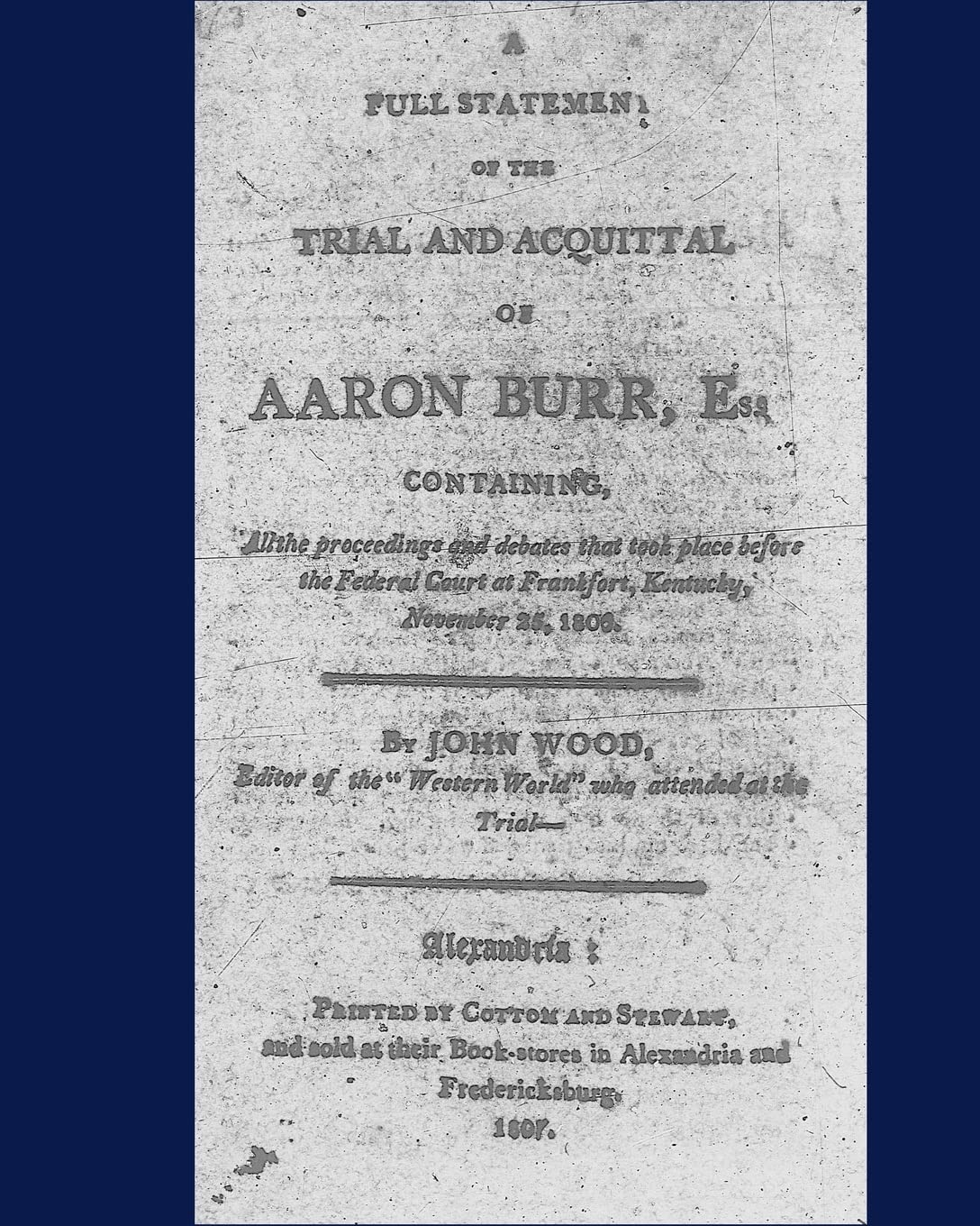 A full statement of the trial and acquittal of Aaron Burr, esq. containing, all the proceedings and debates that took place before the Federal Court at Frankfort, Kentucky, November 25, 1806. Law