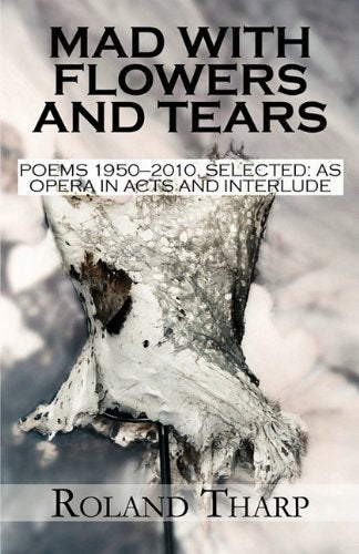 Mad With Flowers and Tears: Poems 1950 2010, Selected: As Opera in Acts and Interlude Poetry