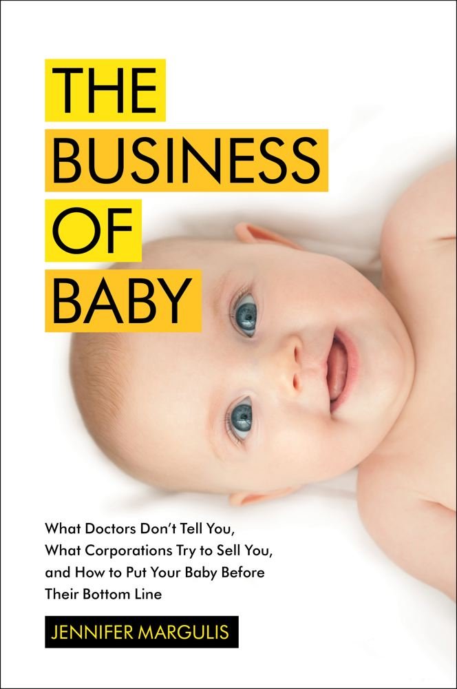 The Business of Baby: What Doctors Don't Tell You, What Corporations Try to Sell You, and How to Put Your Pregnancy, Childbirth, and Baby Before Their Bottom Line Medicine