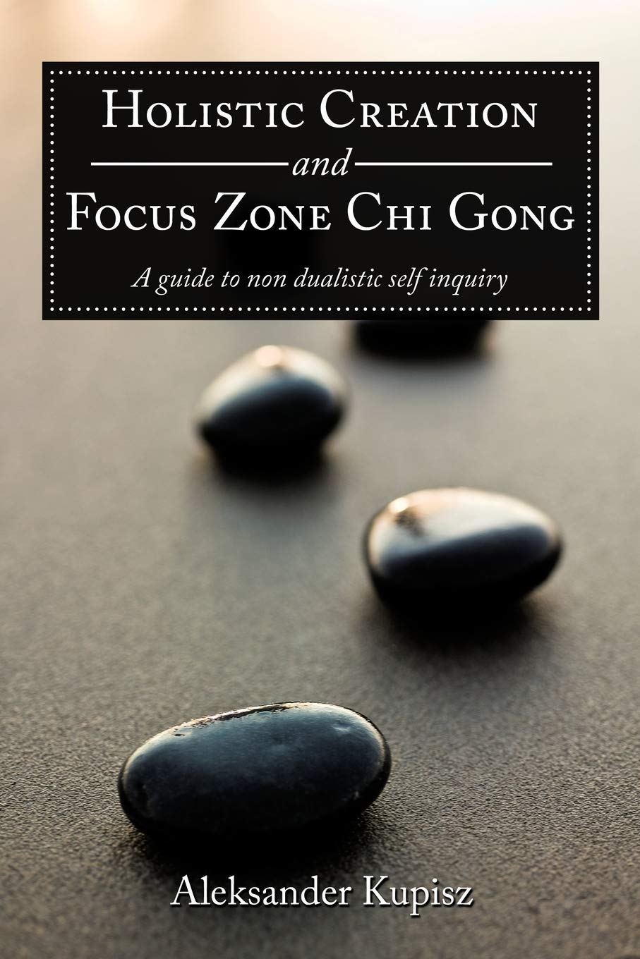 Holistic Creation and Focus Zone Chi Gong: A Guide to Non Dualistic Self Inquiry book
