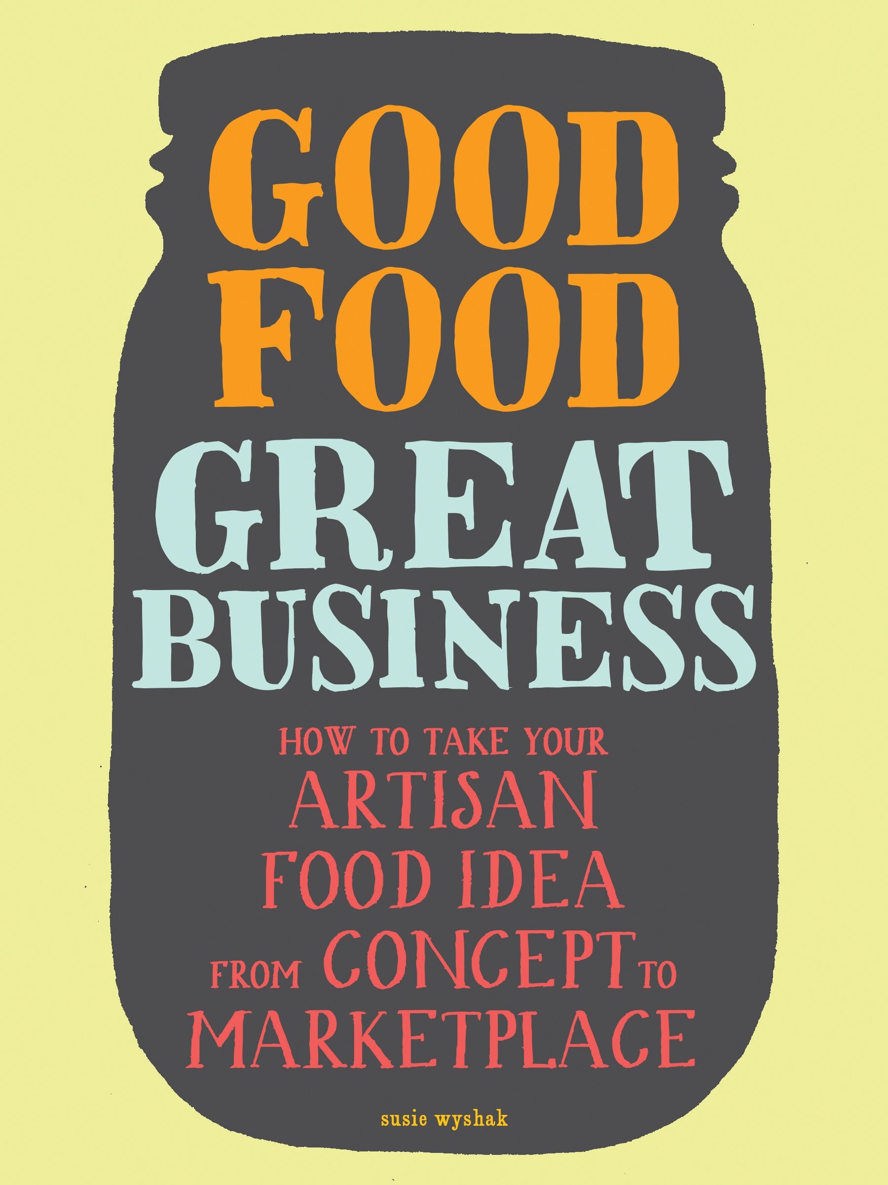 Good Food, Great Business: How to Take Your Artisan Food Idea from Concept to Marketplace Business, Finance & Career