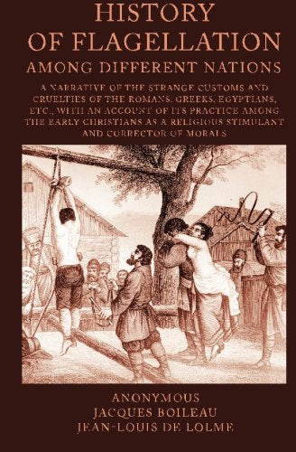 History of Flagellation among Different Nations: A Narrative of the Strange Customs and Cruelties of the Romans, Greeks, Egyptians, Etc., with an ... a Religious Stimulant and Corrector Of Morals Politics & History