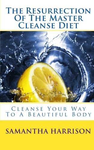 The Resurrection Of The Master Cleanse Diet: Cleanse Your Way To A Beautiful Body Health, Nutrition & Fitness