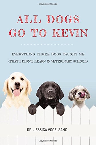 All Dogs Go to Kevin: Everything Three Dogs Taught Me (That I Didn't Learn in Veterinary School) book