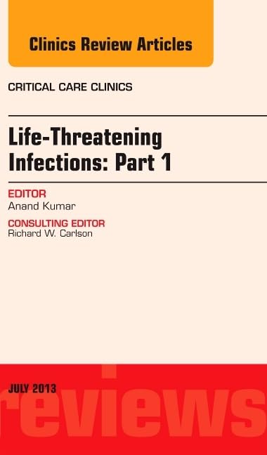 Life-Threatening Infections: Part 1, An Issue of Critical Care Clinics (Volume 29-3) (The Clinics: Internal Medicine, Volume 29-3) Medicine