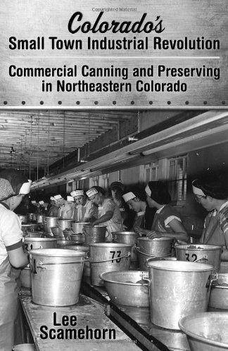 Colorado's Small Town Industrial Revolution Commercial Canning and Preserving in Northeastern Colorado Politics & History
