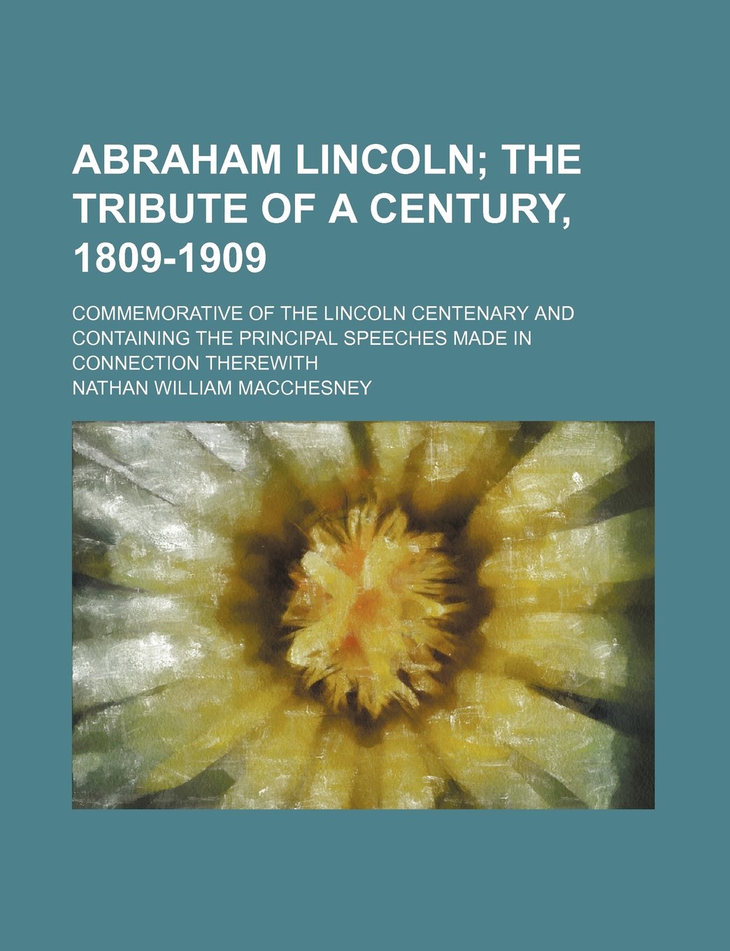 Abraham Lincoln; The Tribute of a Century, 1809-1909. Commemorative of the Lincoln Centenary and Containing the Principal Speeches Made in Connection Books