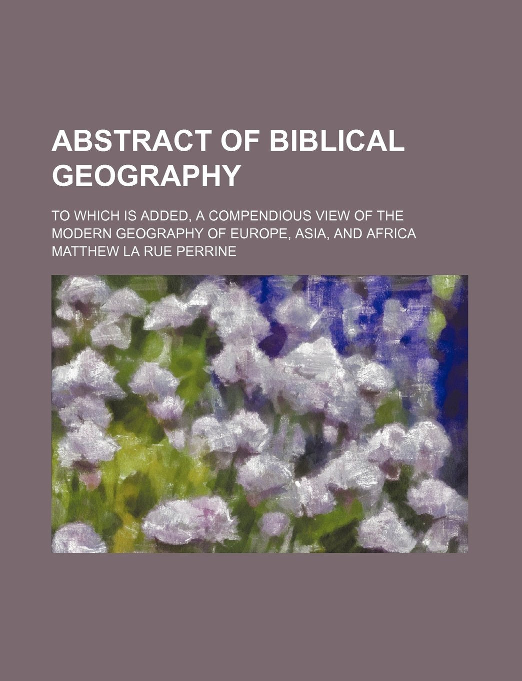 Abstract of Biblical Geography; To Which Is Added, a Compendious View of the Modern Geography of Europe, Asia, and Africa Books