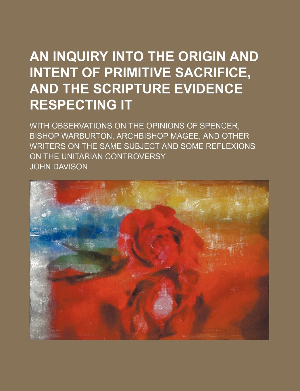 An Inquiry Into the Origin and Intent of Primitive Sacrifice, and the Scripture Evidence Respecting It; With Observations on the Opinions of Spencer, ... Same Subject and Some Reflexions on the Unit Contemporary literature