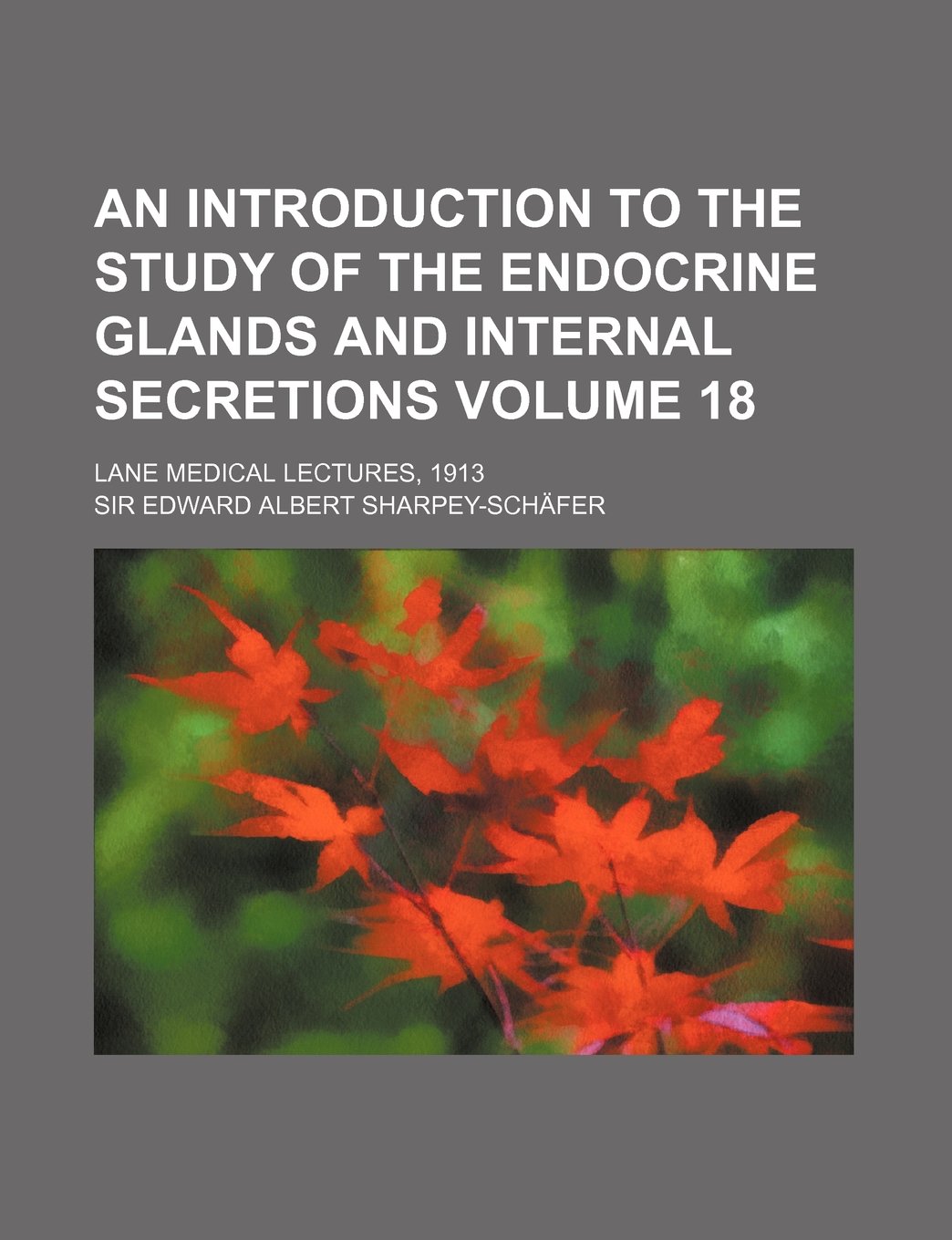 An Introduction to the Study of the Endocrine Glands and Internal Secretions Volume 18; Lane Medical Lectures, 1913 Books