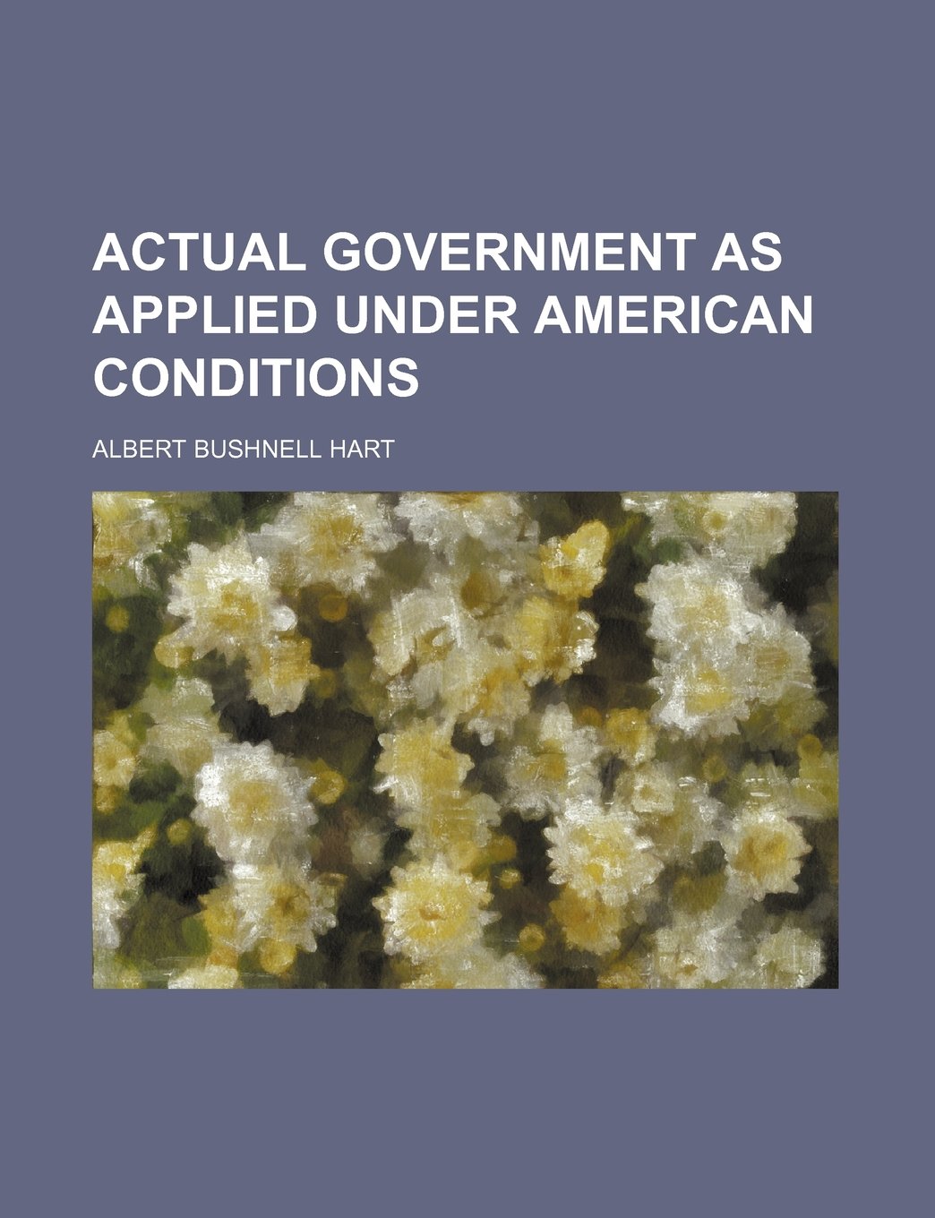 Actual Government as Applied Under American Conditions Books