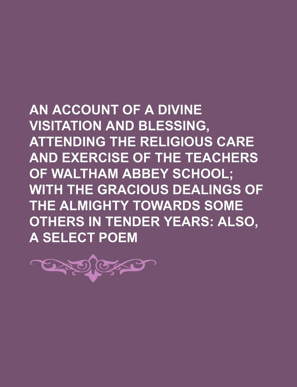An Account of a Divine Visitation and Blessing, Attending the Religious Care and Exercise of the Teachers of Waltham Abbey School; With the Gracious ... Others in Tender Years Also, a Select Poem Books