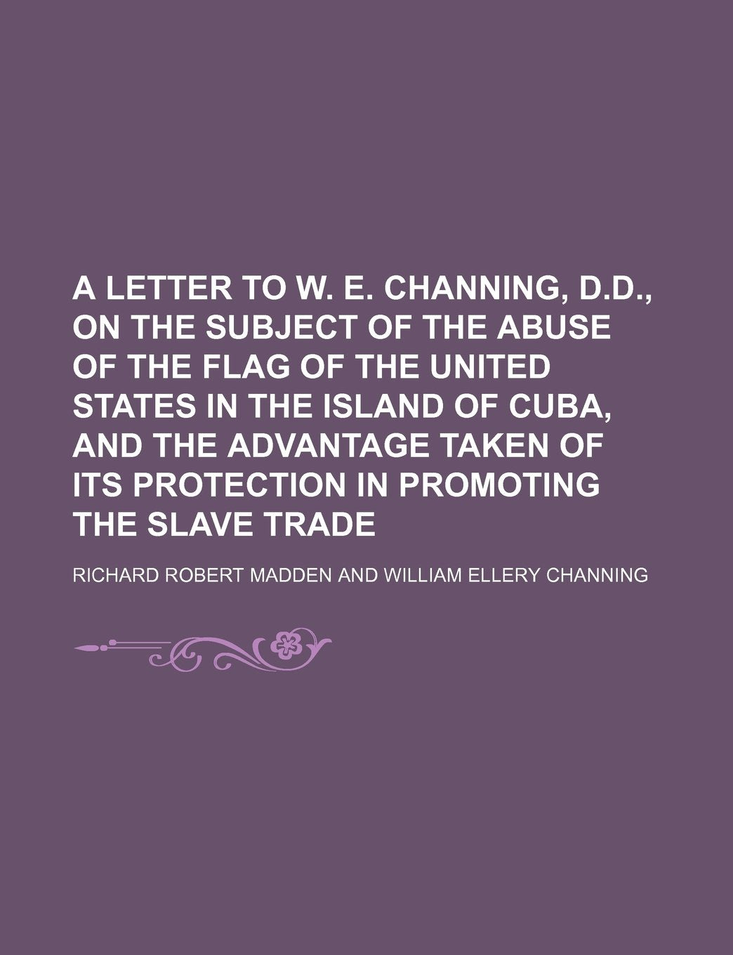 A Letter to W. E. Channing, D.D., on the Subject of the Abuse of the Flag of the United States in the Island of Cuba, and the Advantage Taken of Its Protection in Promoting the Slave Trade Books