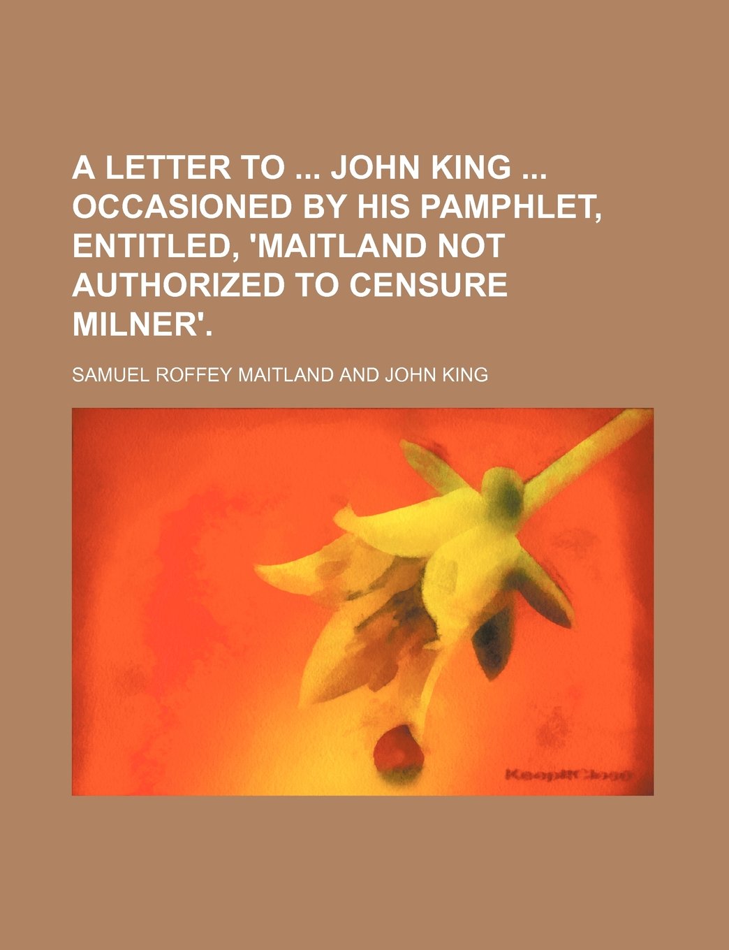 A Letter to John King Occasioned by His Pamphlet, Entitled, 'Maitland Not Authorized to Censure Milner'. Books
