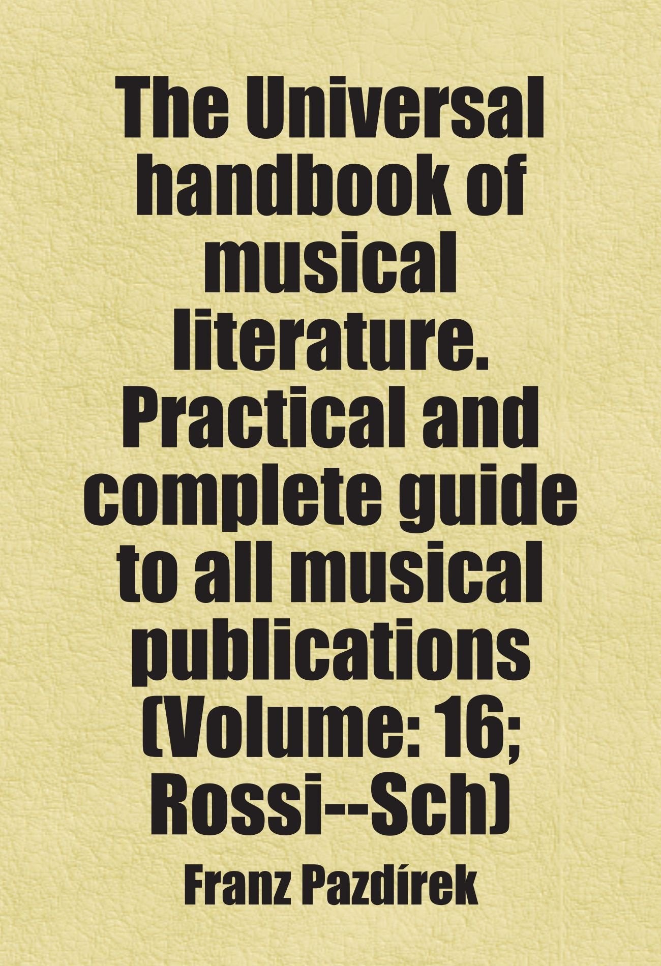 The Universal handbook of musical literature. Practical and complete guide to all musical publications (Volume: 16; Rossi--Sch) Books
