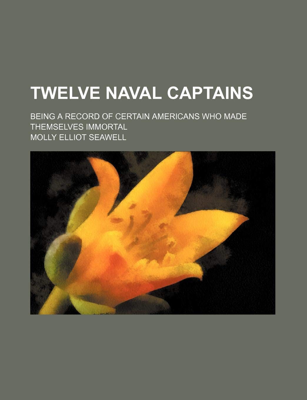 Twelve Naval Captains; Being a Record of Certain Americans Who Made Themselves Immortal Politics & History