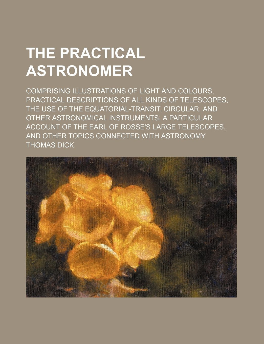 The Practical Astronomer; Comprising Illustrations of Light and Colours, Practical Descriptions of All Kinds of Telescopes, the Use of the Equatorial- Books