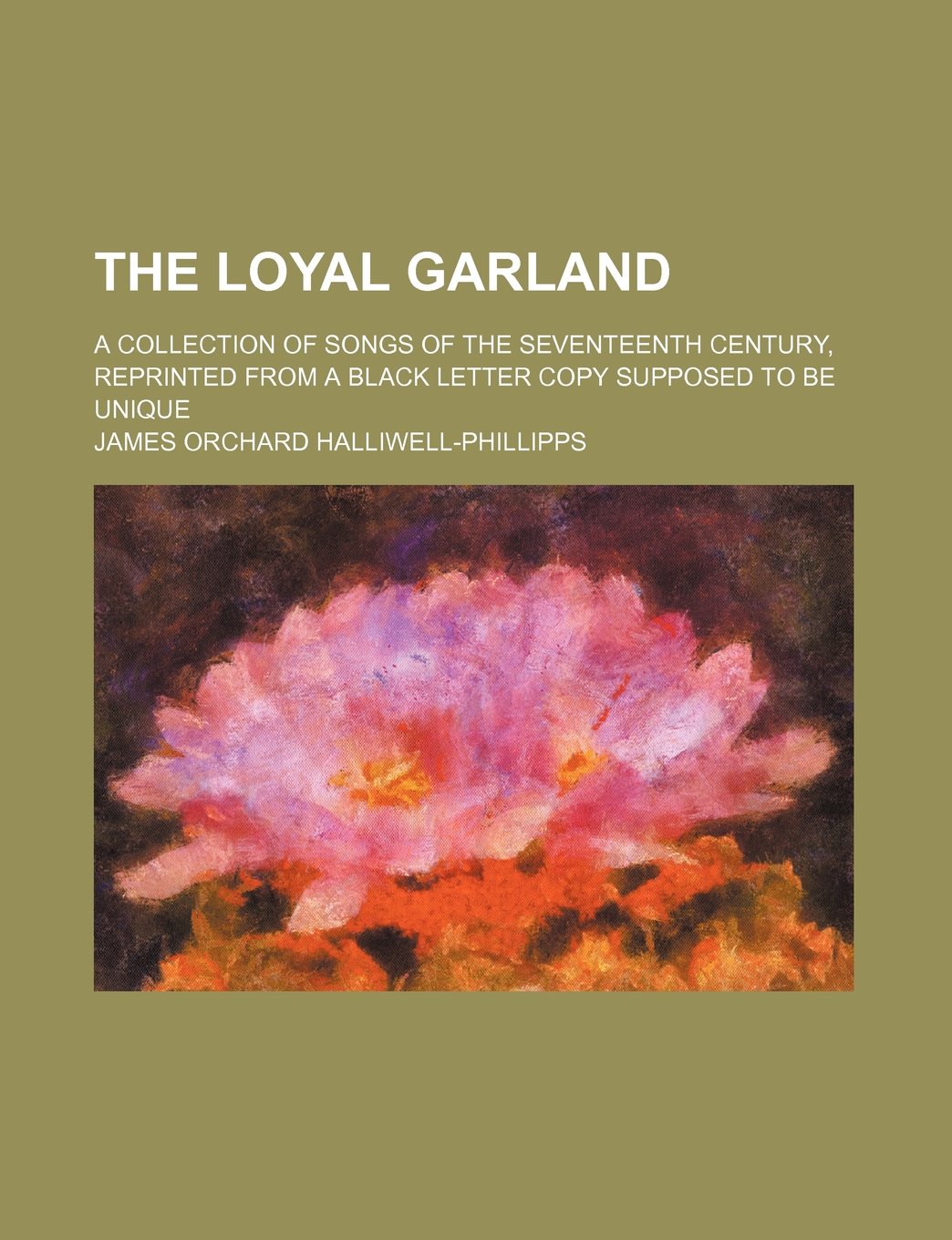The Loyal Garland; A Collection of Songs of the Seventeenth Century, Reprinted from a Black Letter Copy Supposed to Be Unique Books