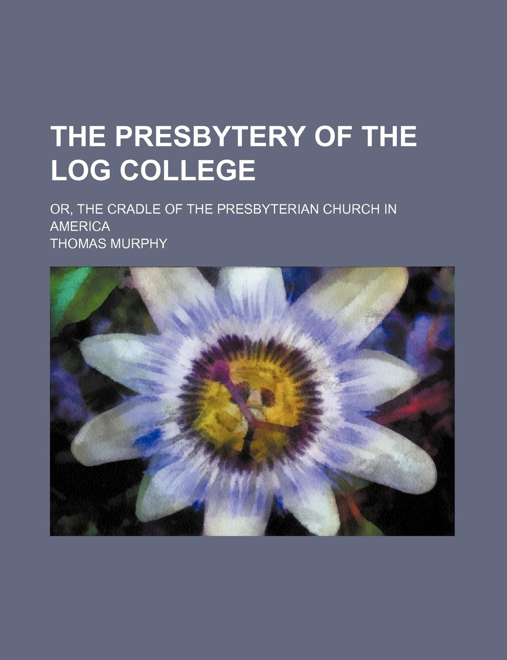 The Presbytery of the Log College; Or, the Cradle of the Presbyterian Church in America Books
