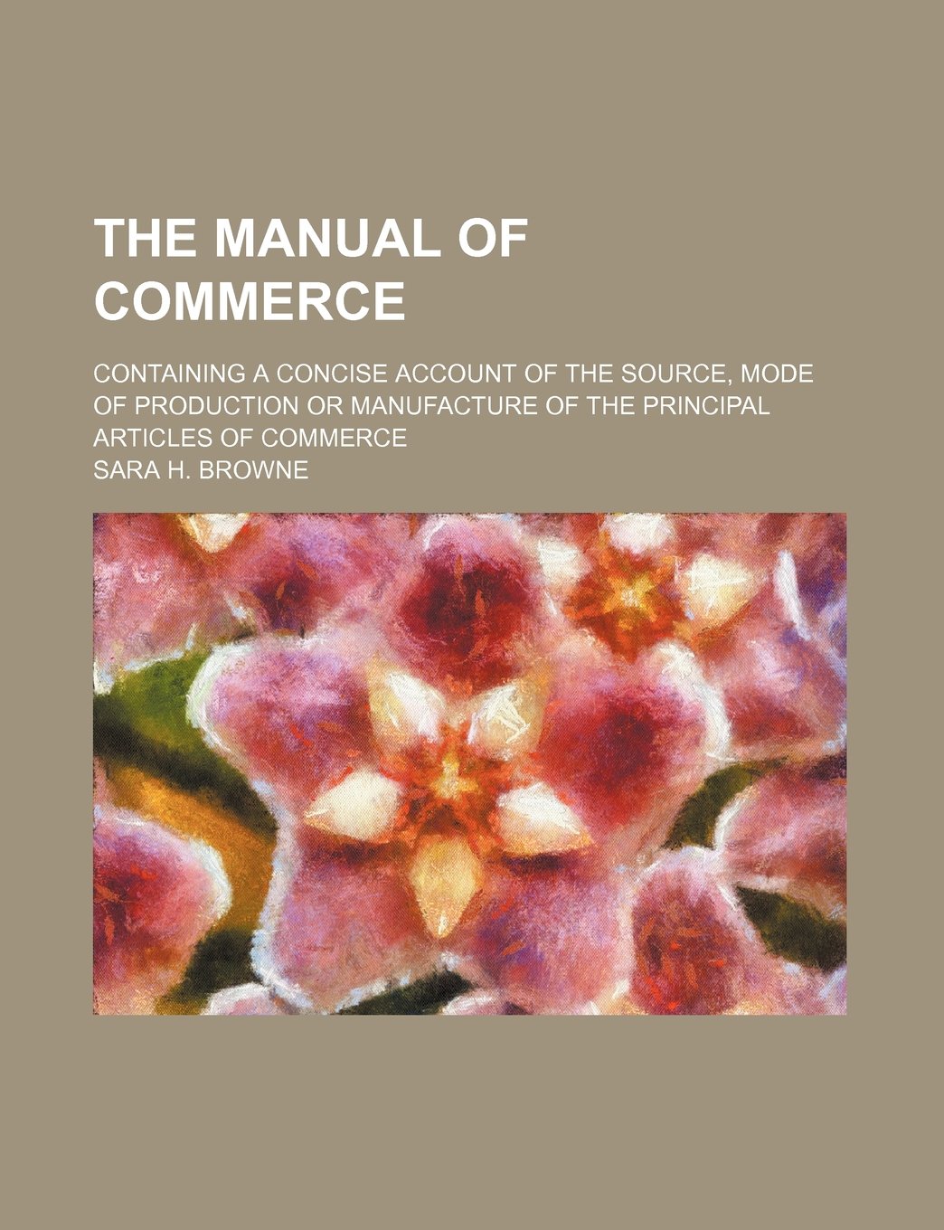 The Manual of Commerce; Containing a Concise Account of the Source, Mode of Production or Manufacture of the Principal Articles of Commerce Books