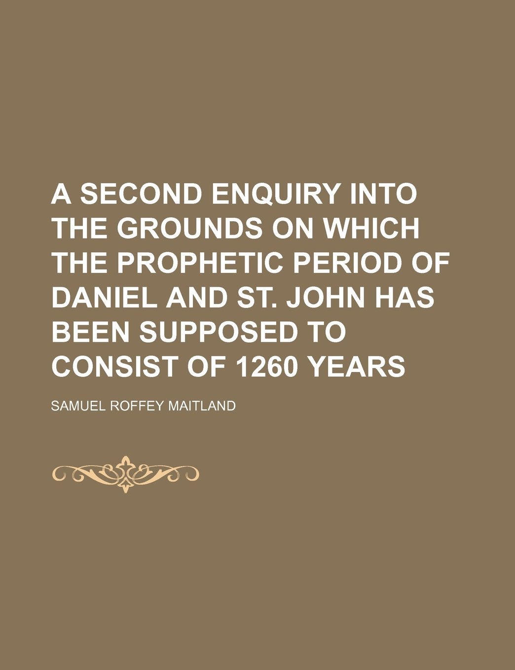 A Second Enquiry Into the Grounds on Which the Prophetic Period of Daniel and St. John Has Been Supposed to Consist of 1260 Years Politics & History