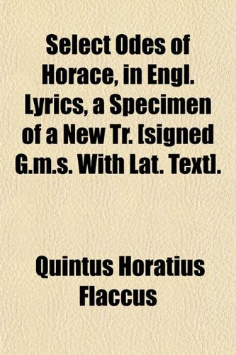 Select Odes of Horace, in Engl. Lyrics, a Specimen of a New Tr. . Politics & History