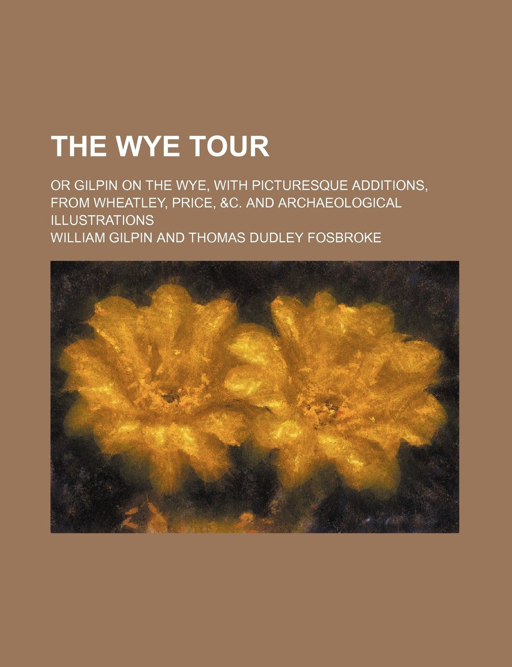 The Wye Tour; Or Gilpin on the Wye, with Picturesque Additions, from Wheatley, Price, &C. and Archaeological Illustrations Politics & History