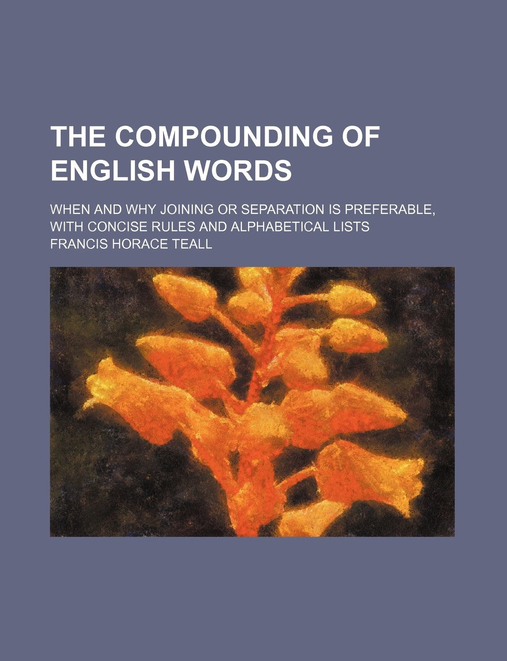 The Compounding of English Words; When and Why Joining or Separation Is Preferable, with Concise Rules and Alphabetical Lists Politics & History