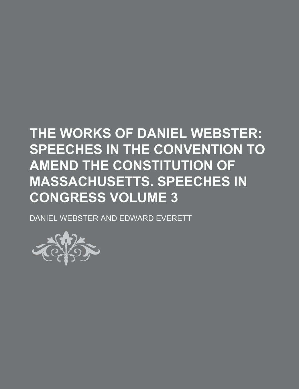 The Works of Daniel Webster Volume 3; Speeches in the Convention to Amend the Constitution of Massachusetts. Speeches in Congress Books