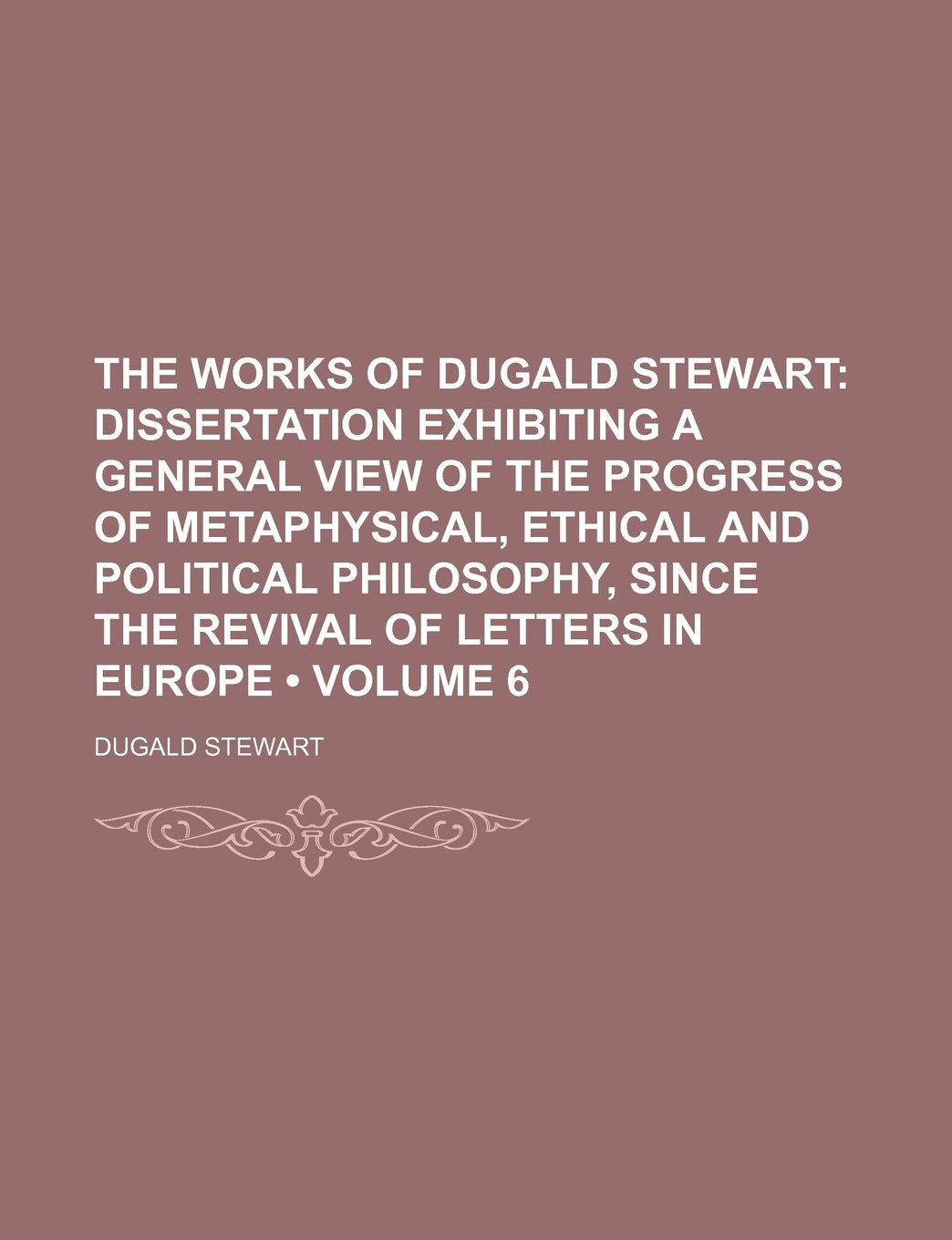 The Works of Dugald Stewart (Volume 6); Dissertation Exhibiting a General View of the Progress of Metaphysical, Ethical and Political Philosophy, Since the Revival of Letters in Europe Books