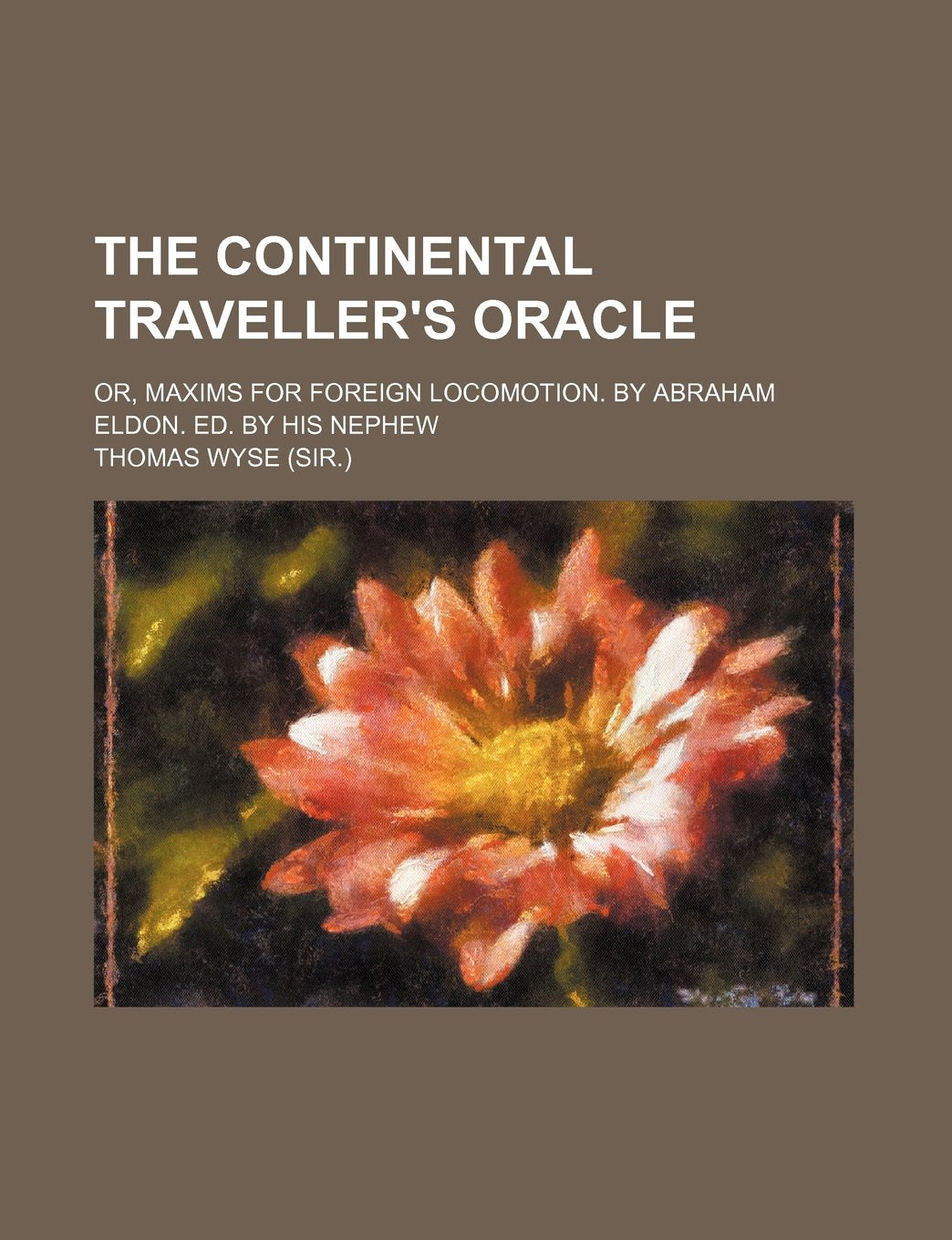 The Continental Traveller's Oracle; Or, Maxims for Foreign Locomotion. by Abraham Eldon. Ed. by His Nephew Books
