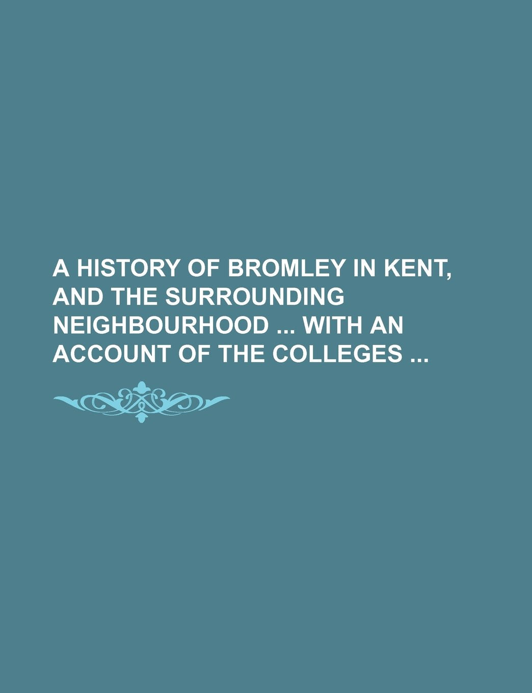 A History of Bromley in Kent, and the Surrounding Neighbourhood with an Account of the Colleges Books