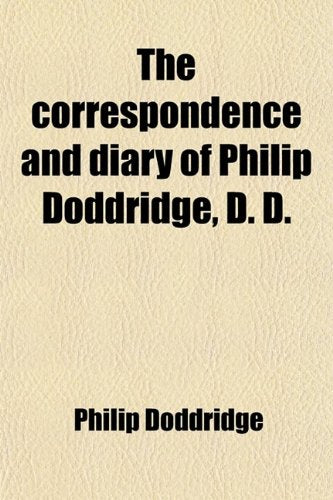 The Correspondence and Diary of Philip Doddridge, D. D. (Volume 4); Illustrative of Various Particulars in His Life Hitherto Unknown with Notices of ... History of the Times in Which He Lived Politics & History