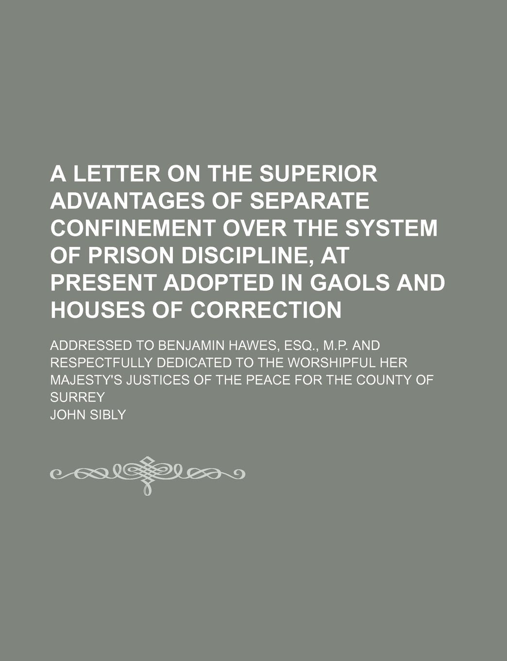 A Letter on the Superior Advantages of Separate Confinement Over the System of Prison Discipline, at Present Adopted in Gaols and Houses of ... to the Worshipful Her Majesty's Just Books